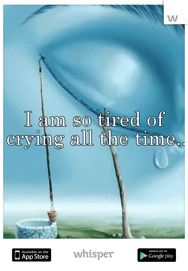 I am so tired of crying all the time...