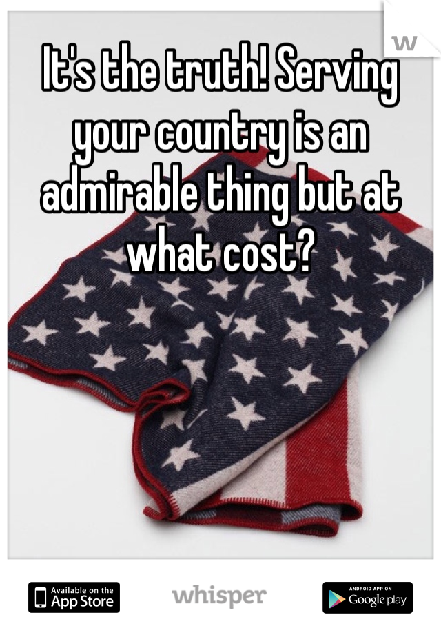 It's the truth! Serving your country is an admirable thing but at what cost?