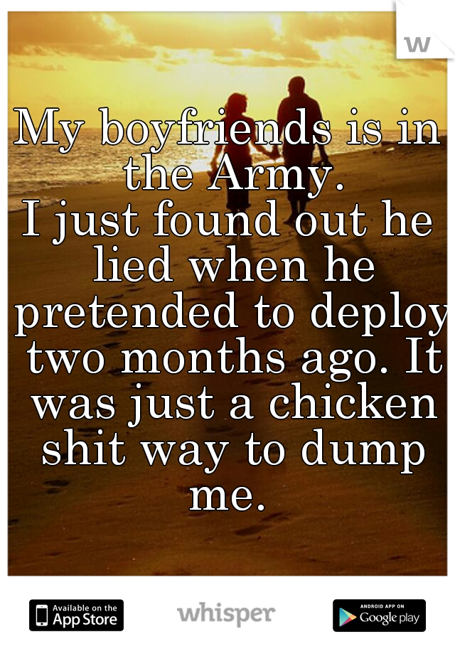 My boyfriends is in the Army.
I just found out he lied when he pretended to deploy two months ago. It was just a chicken shit way to dump me. 