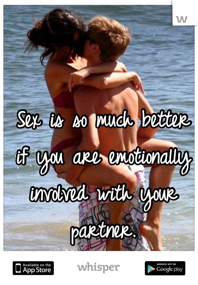 Sex is so much better if you are emotionally involved with your partner.
