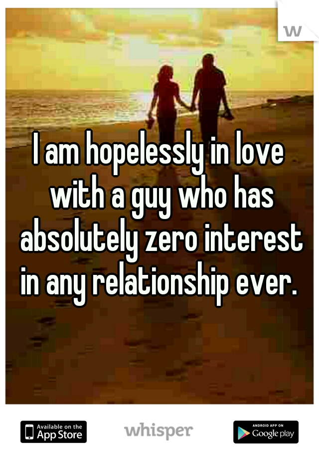 I am hopelessly in love with a guy who has absolutely zero interest in any relationship ever. 