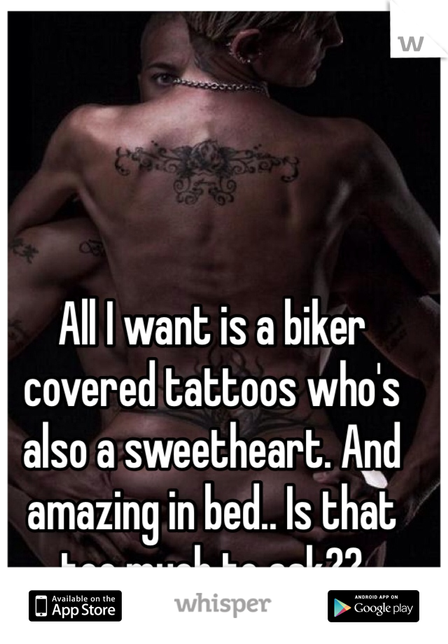 All I want is a biker covered tattoos who's also a sweetheart. And amazing in bed.. Is that too much to ask??