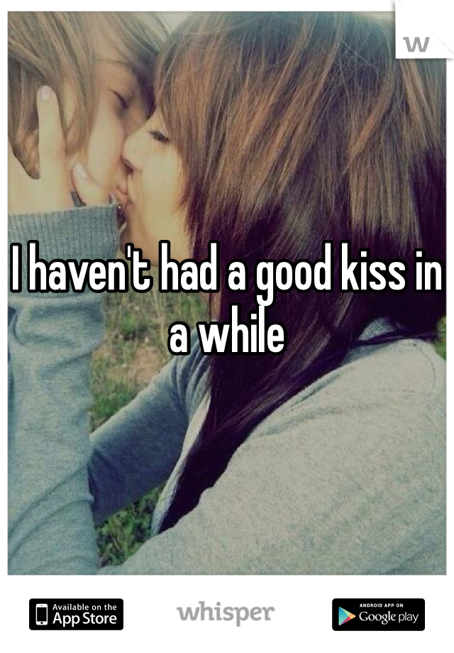I haven't had a good kiss in a while 