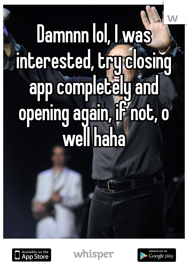 Damnnn lol, I was interested, try closing app completely and opening again, if not, o well haha