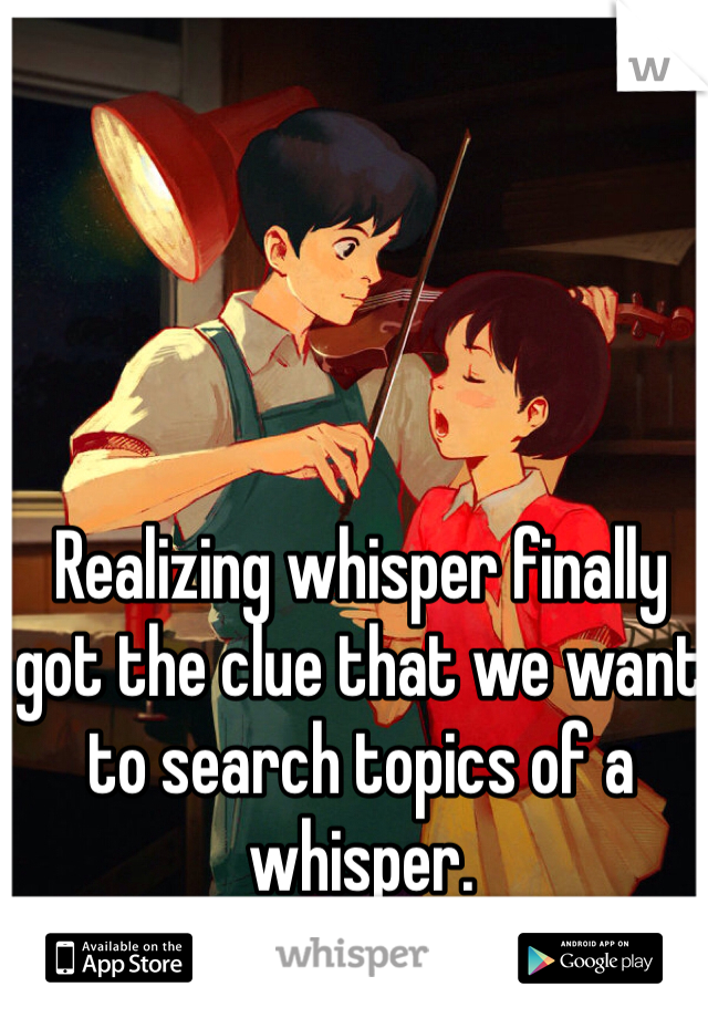 Realizing whisper finally got the clue that we want to search topics of a whisper.