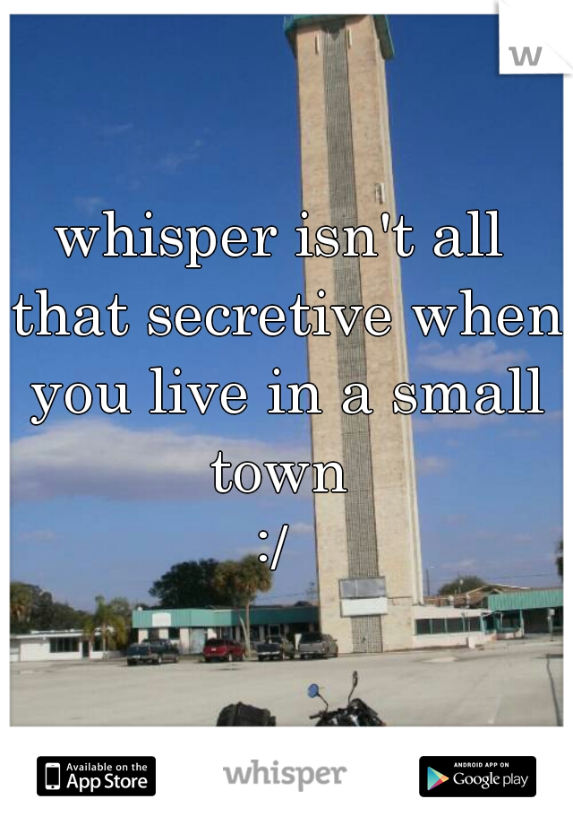 whisper isn't all that secretive when you live in a small town 
:/ 