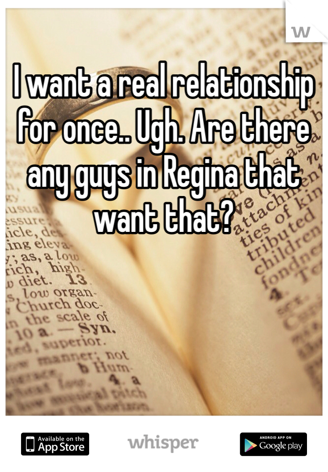 I want a real relationship for once.. Ugh. Are there any guys in Regina that want that?