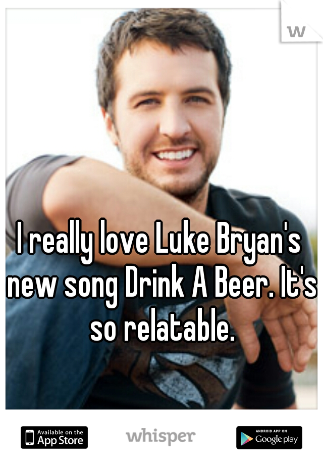 I really love Luke Bryan's new song Drink A Beer. It's so relatable.