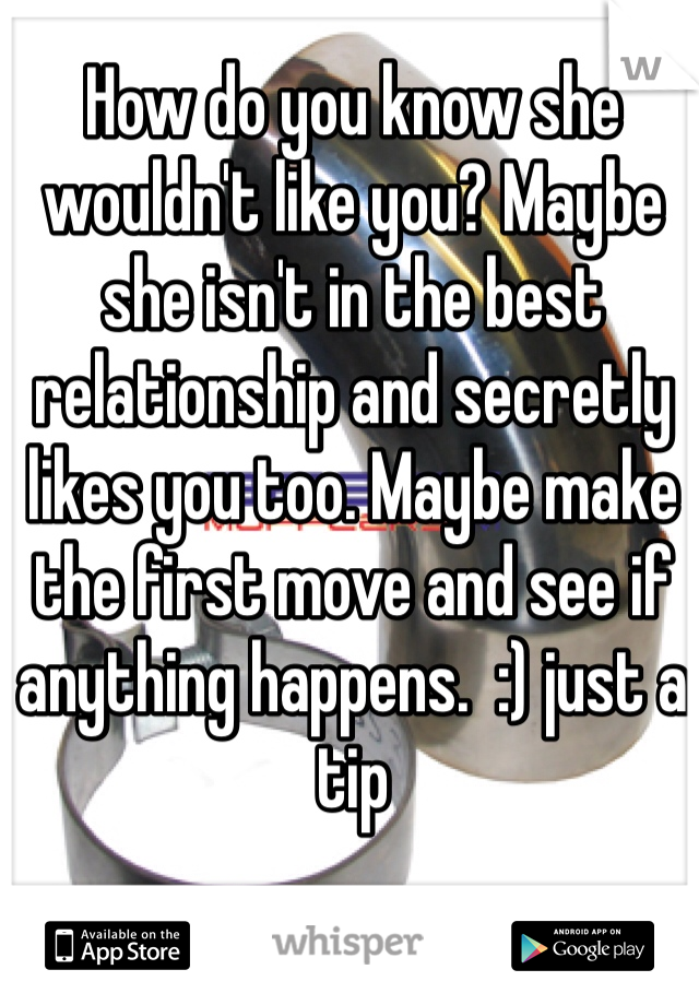 How do you know she wouldn't like you? Maybe she isn't in the best relationship and secretly likes you too. Maybe make the first move and see if anything happens.  :) just a tip 