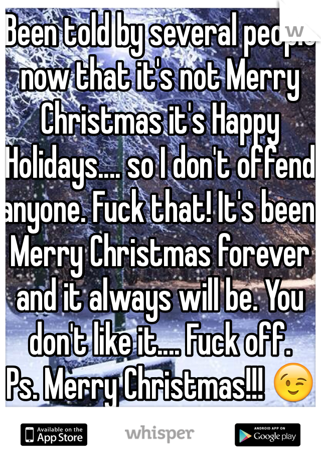 Been told by several people now that it's not Merry Christmas it's Happy Holidays.... so I don't offend anyone. Fuck that! It's been Merry Christmas forever and it always will be. You don't like it.... Fuck off. 
Ps. Merry Christmas!!! 😉