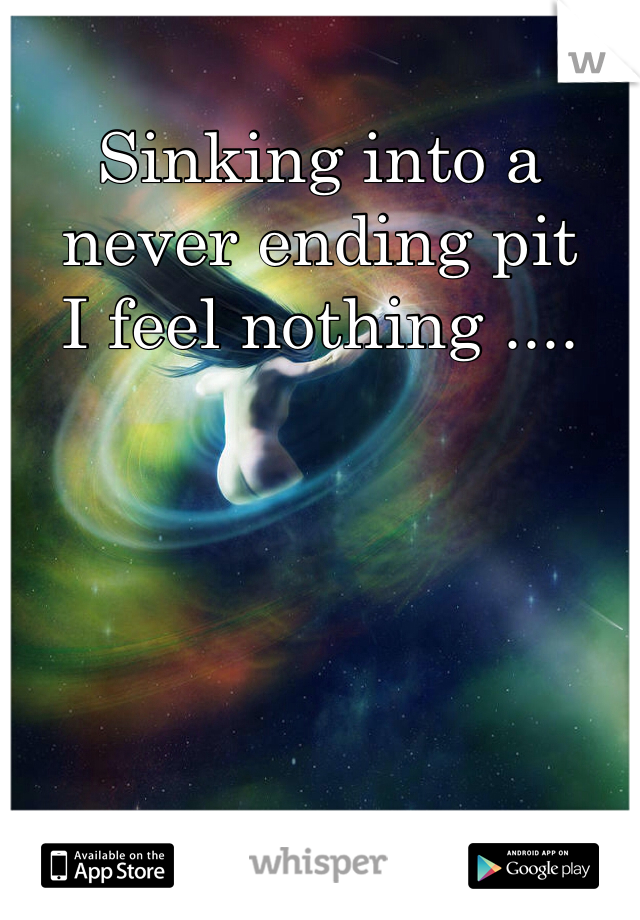 Sinking into a never ending pit 
I feel nothing ....