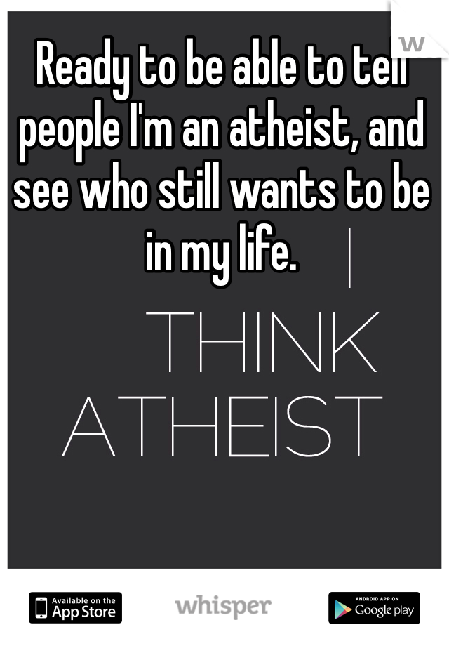Ready to be able to tell people I'm an atheist, and see who still wants to be in my life. 