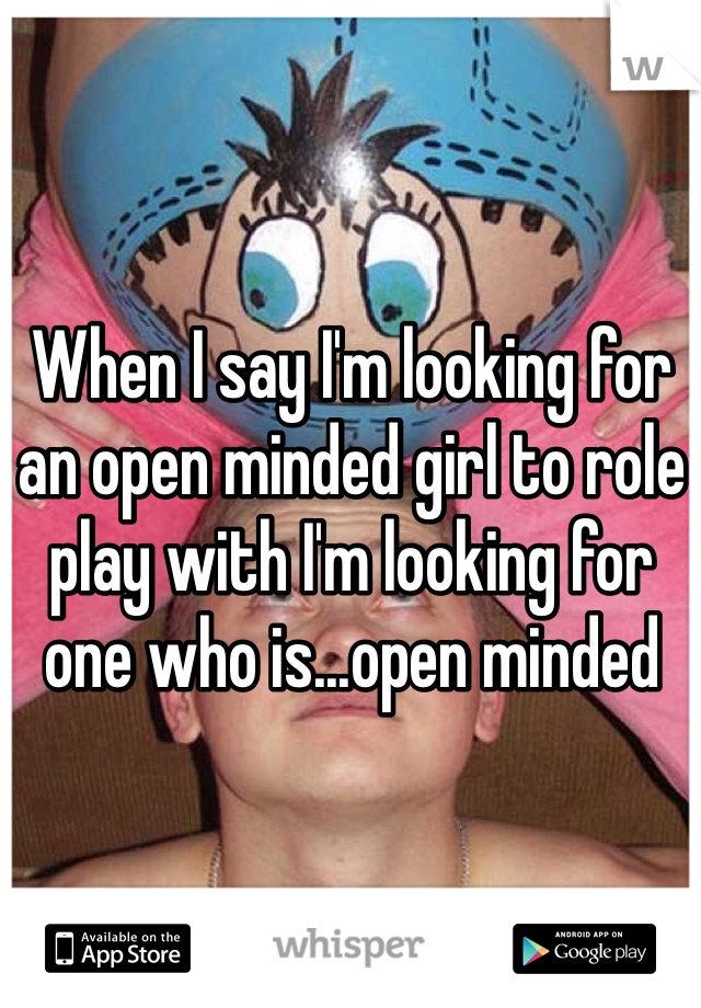 When I say I'm looking for an open minded girl to role play with I'm looking for one who is...open minded 