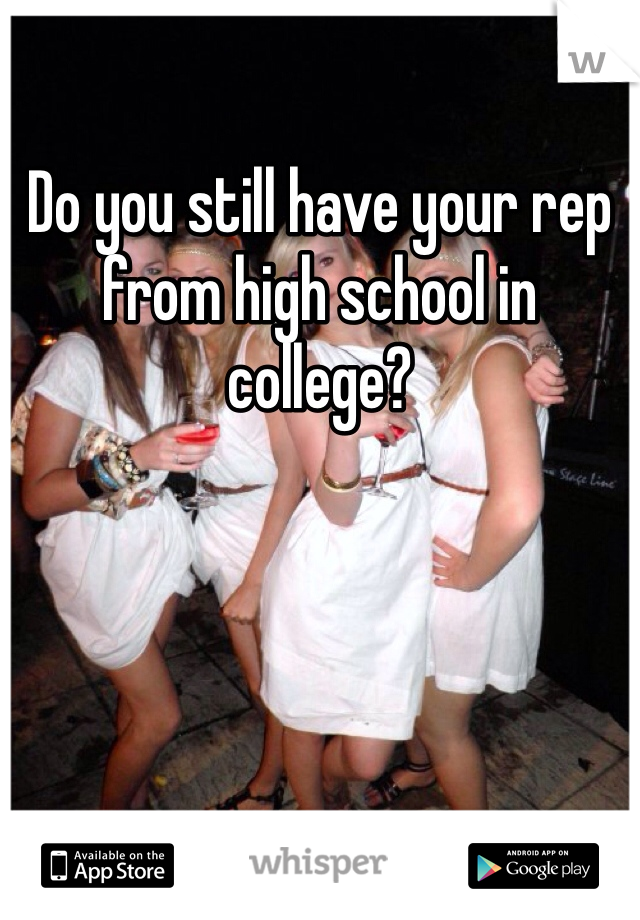 Do you still have your rep from high school in college?