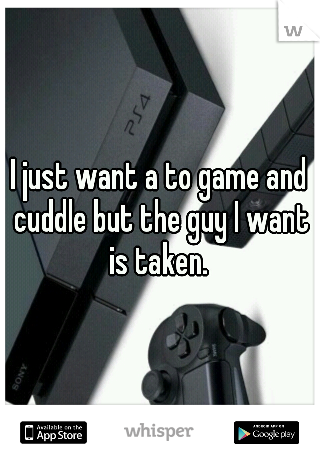 I just want a to game and cuddle but the guy I want is taken. 