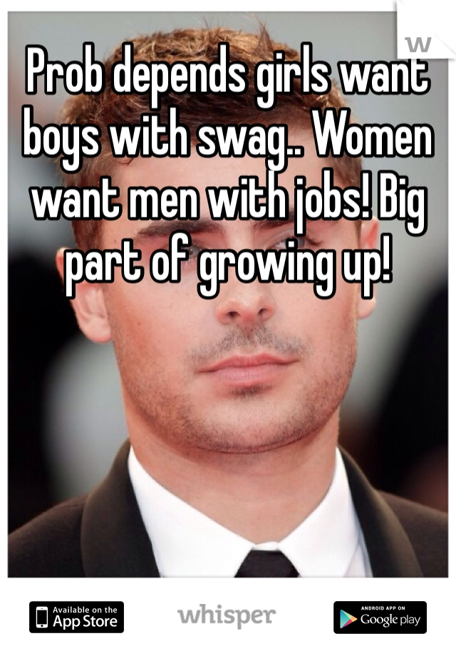 Prob depends girls want boys with swag.. Women want men with jobs! Big part of growing up!