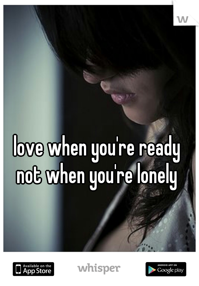 love when you're ready 
not when you're lonely 