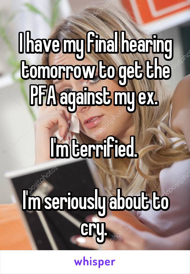 I have my final hearing tomorrow to get the PFA against my ex. 

I'm terrified. 

I'm seriously about to cry. 