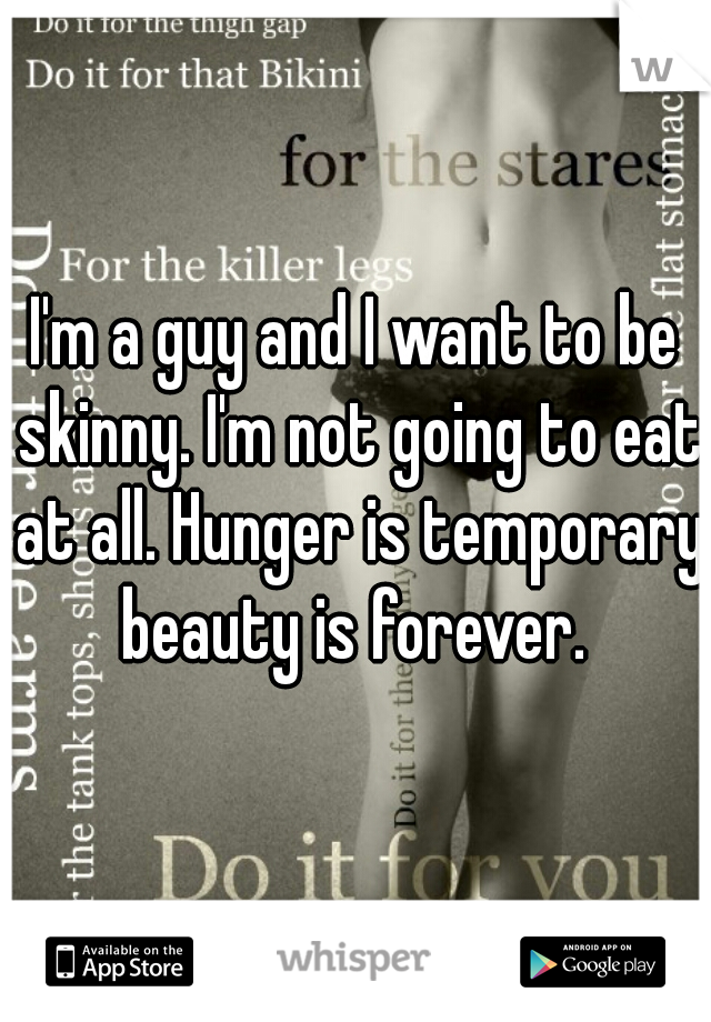 I'm a guy and I want to be skinny. I'm not going to eat at all. Hunger is temporary beauty is forever. 
