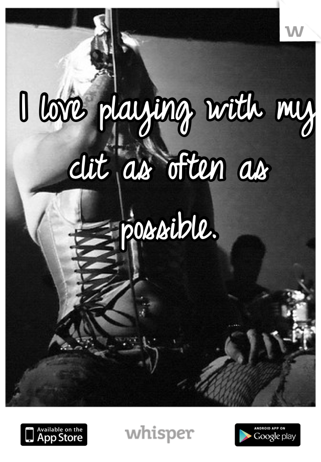 I love playing with my clit as often as possible.