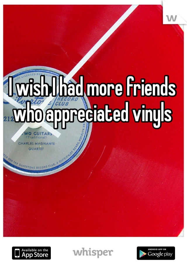 I wish I had more friends who appreciated vinyls