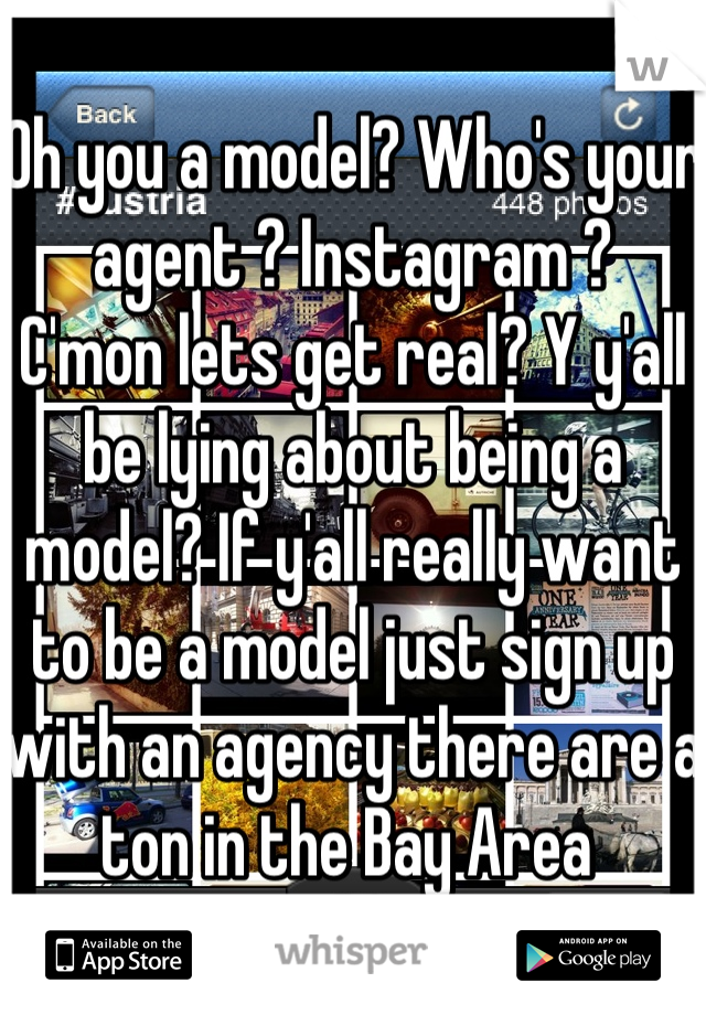 Oh you a model? Who's your agent ? Instagram ? 
C'mon lets get real? Y y'all be lying about being a model? If y'all really want to be a model just sign up with an agency there are a ton in the Bay Area 