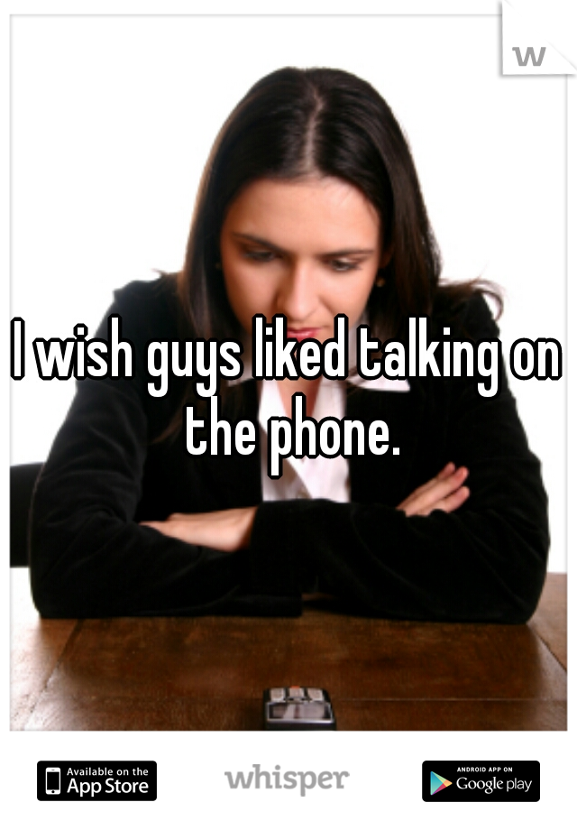 I wish guys liked talking on the phone.