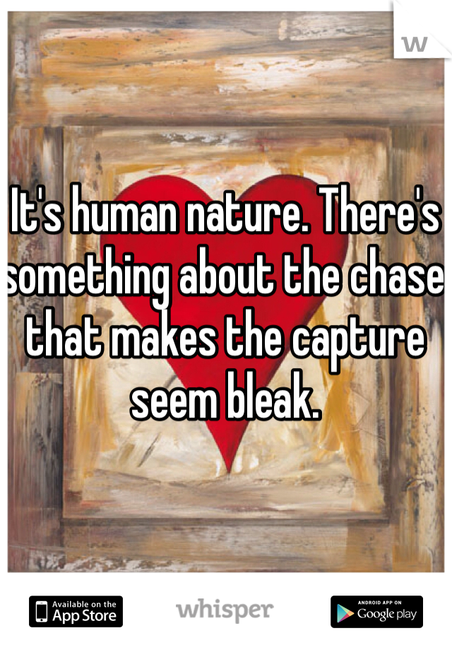 It's human nature. There's something about the chase that makes the capture seem bleak.