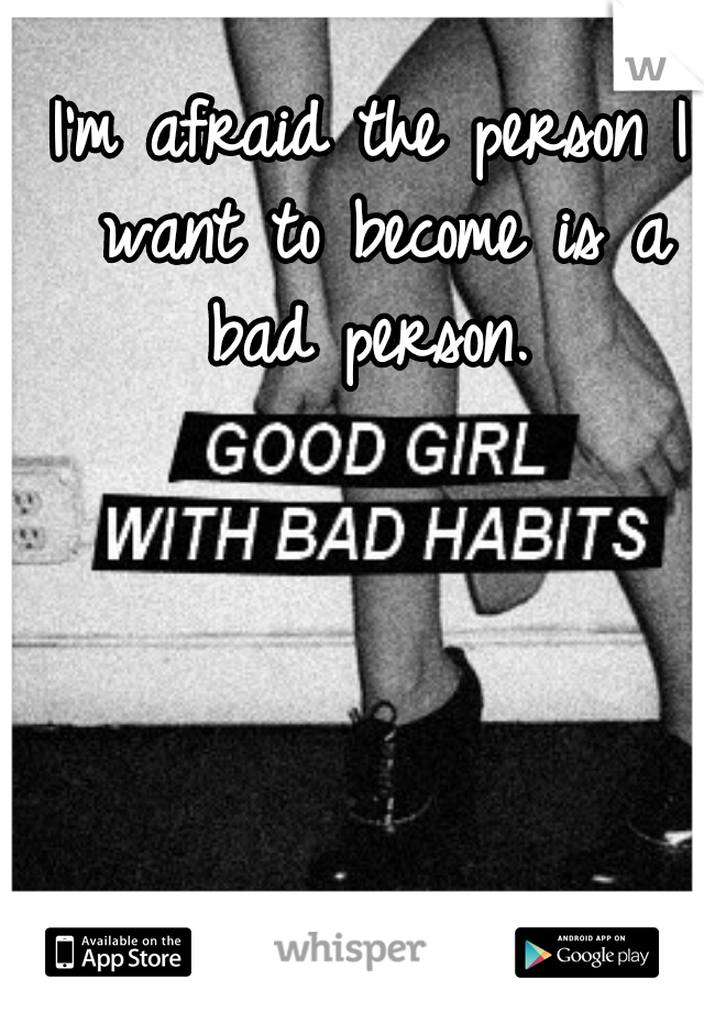 I'm afraid the person I want to become is a bad person. 
