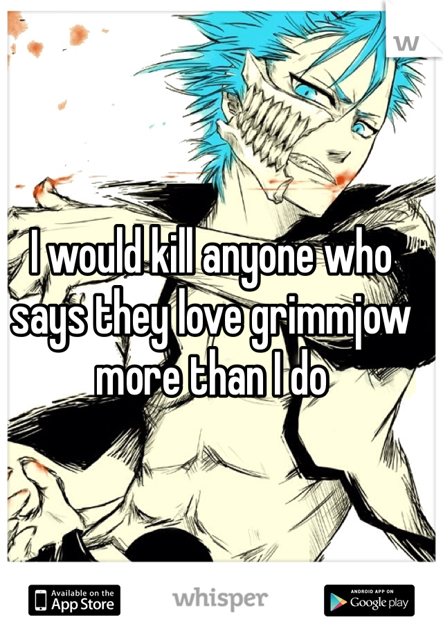 I would kill anyone who says they love grimmjow more than I do