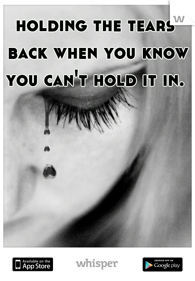 holding the tears back when you know you can't hold it in. 
