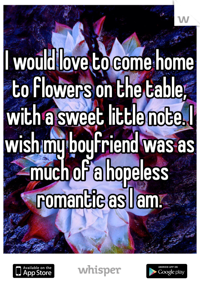 I would love to come home to flowers on the table, with a sweet little note. I wish my boyfriend was as much of a hopeless romantic as I am.