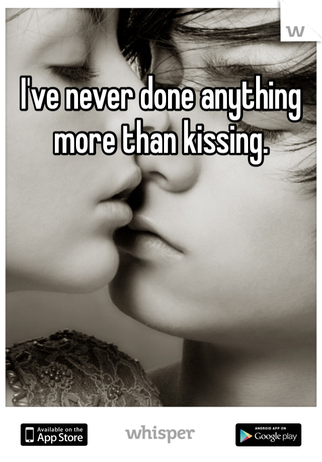 I've never done anything more than kissing.
