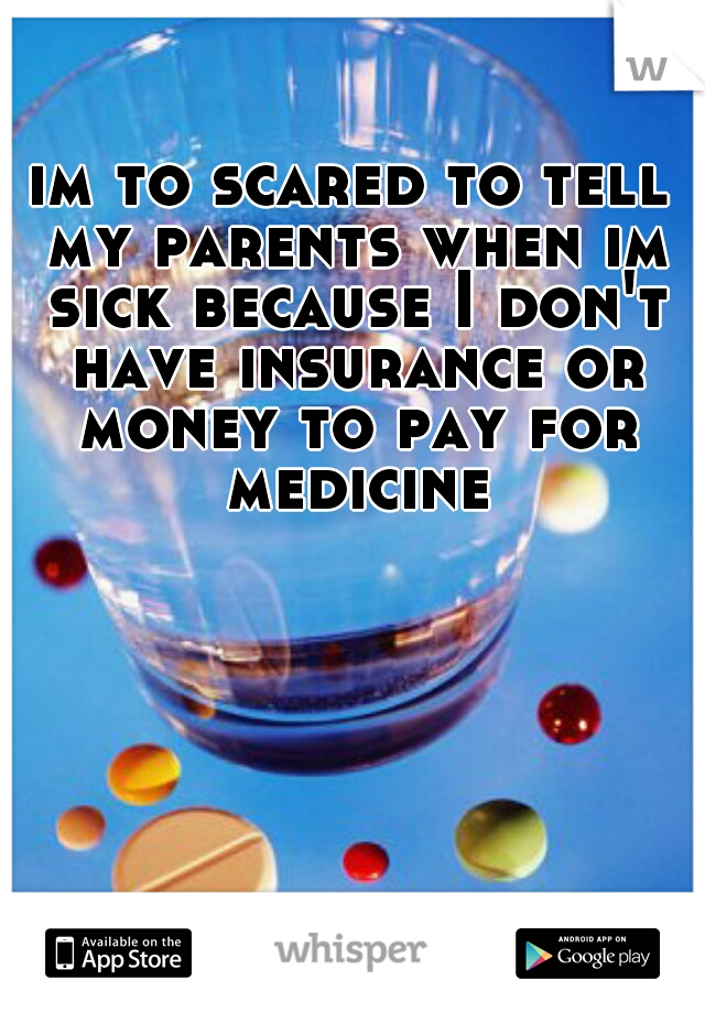 im to scared to tell my parents when im sick because I don't have insurance or money to pay for medicine