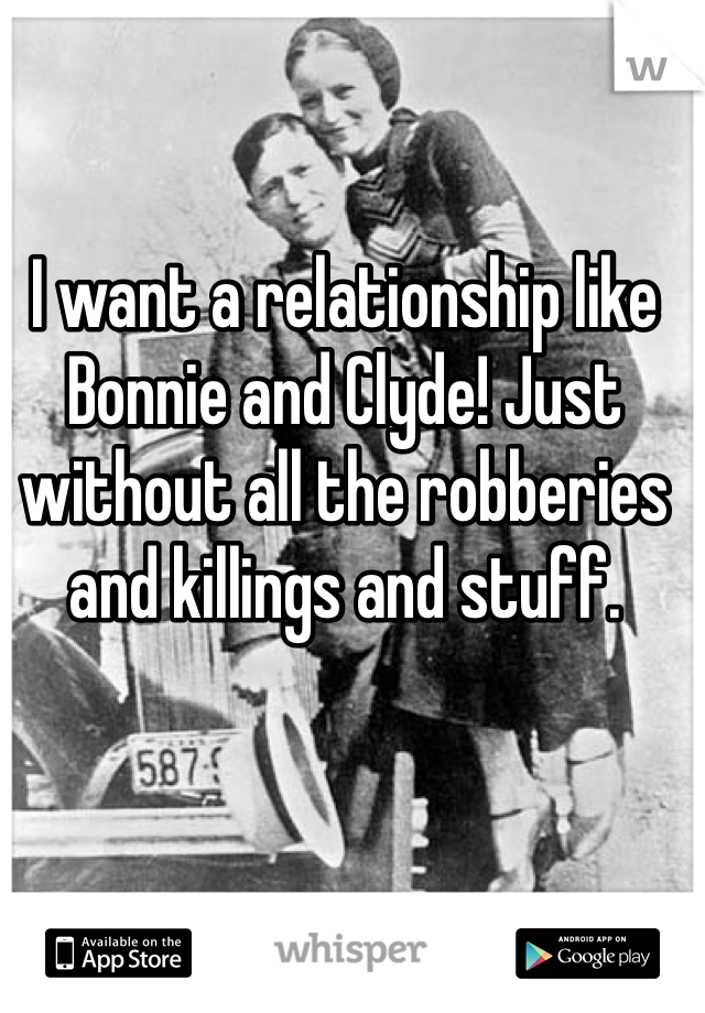 I want a relationship like Bonnie and Clyde! Just without all the robberies and killings and stuff. 