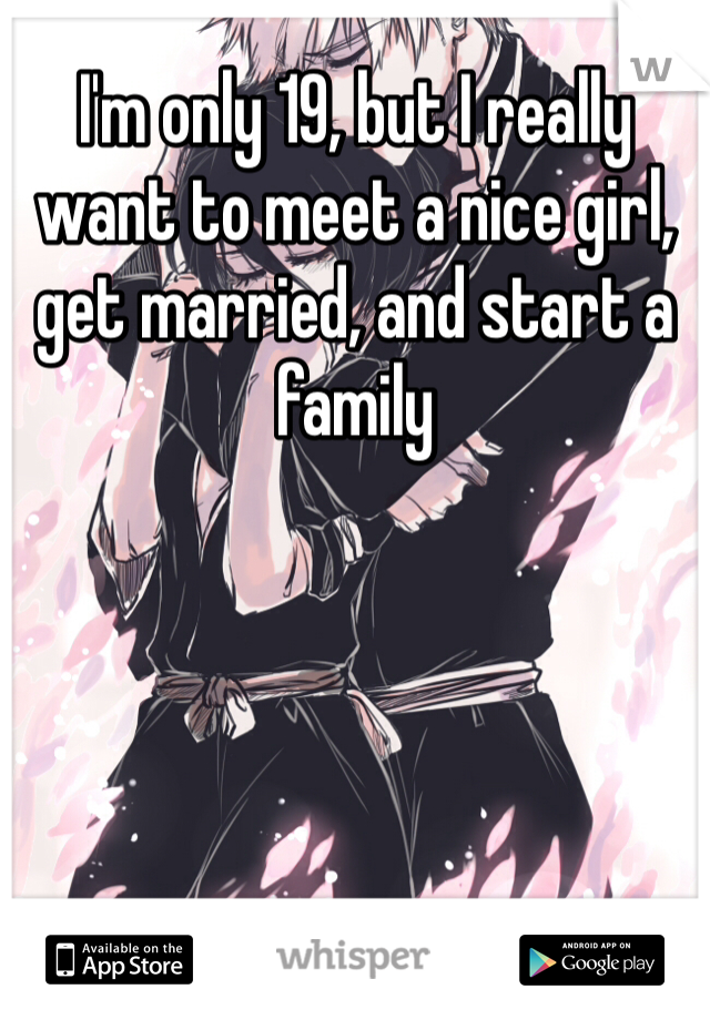 I'm only 19, but I really want to meet a nice girl, get married, and start a family 
