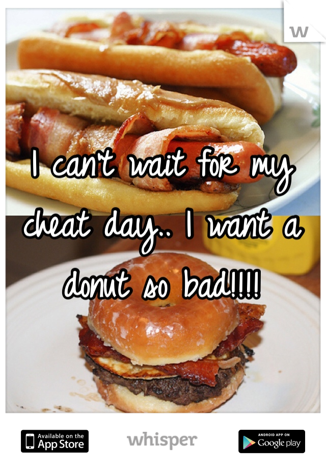 I can't wait for my cheat day.. I want a donut so bad!!!!