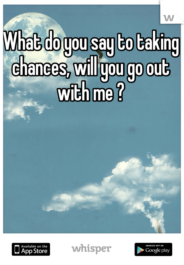 What do you say to taking chances, will you go out with me ?