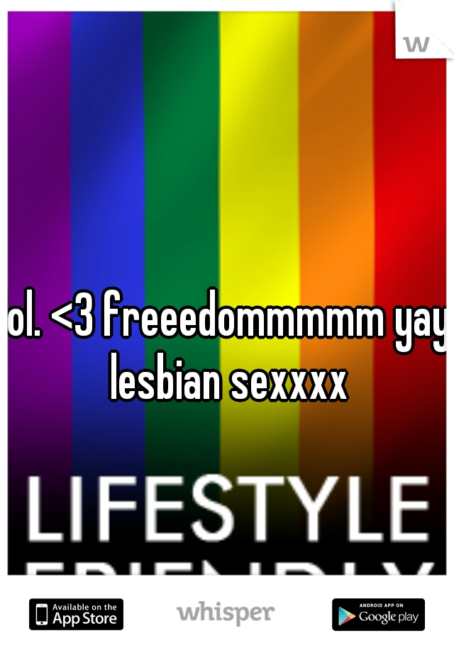 lol. <3 freeedommmmm yay lesbian sexxxx