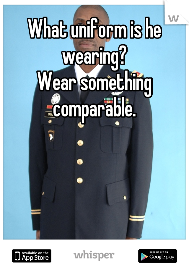 What uniform is he wearing?
Wear something comparable.