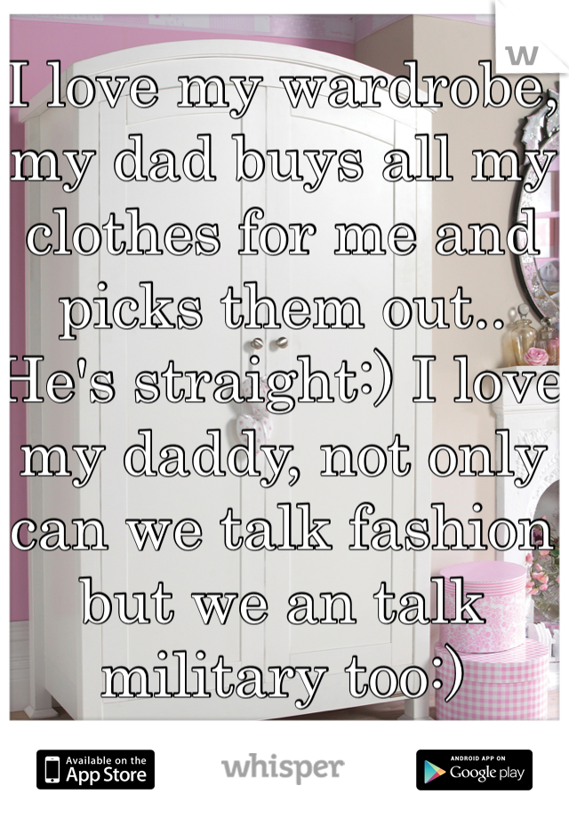 I love my wardrobe, my dad buys all my clothes for me and picks them out.. He's straight:) I love my daddy, not only can we talk fashion but we an talk military too:)
