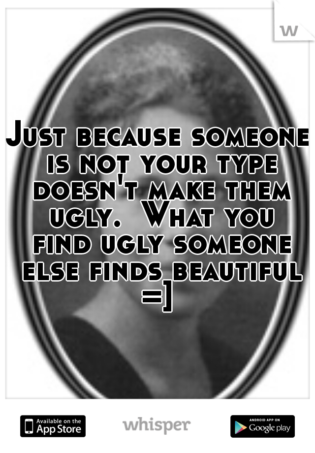Just because someone is not your type doesn't make them ugly.  What you find ugly someone else finds beautiful =] 