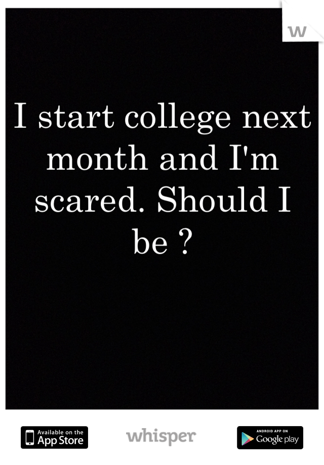I start college next month and I'm scared. Should I be ?