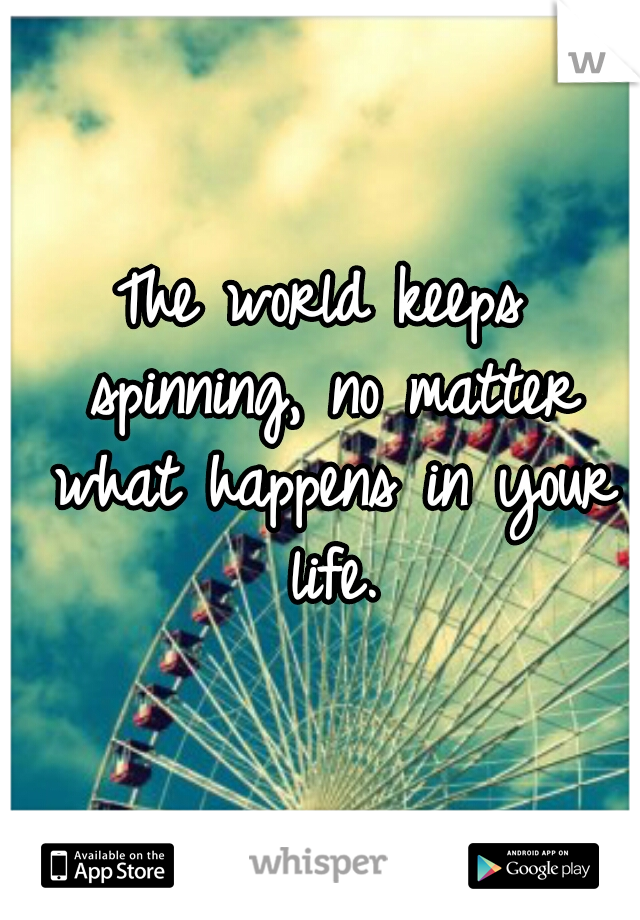 The world keeps spinning, no matter what happens in your life.