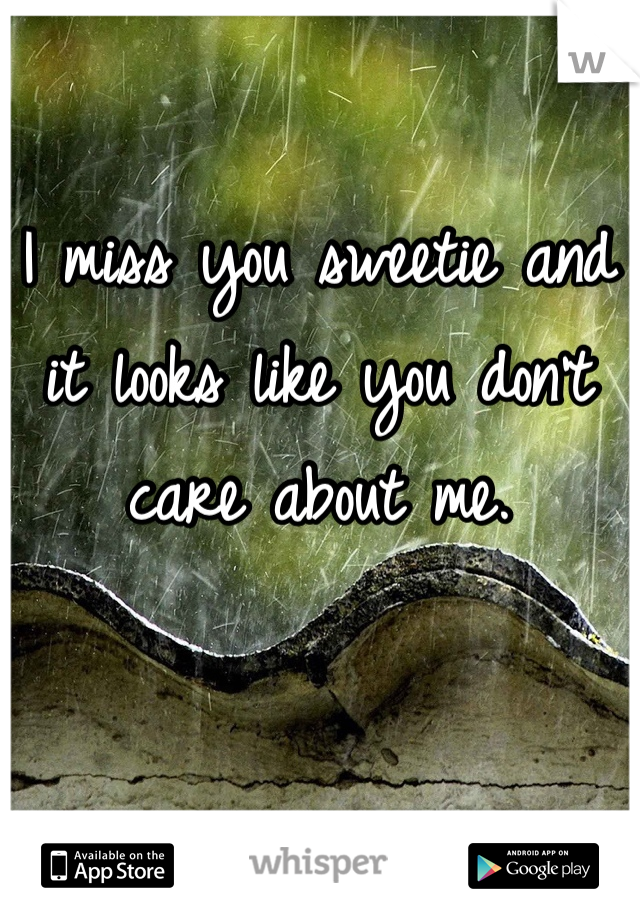 I miss you sweetie and it looks like you don't care about me.