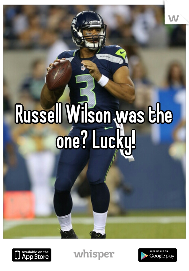 Russell Wilson was the one? Lucky!