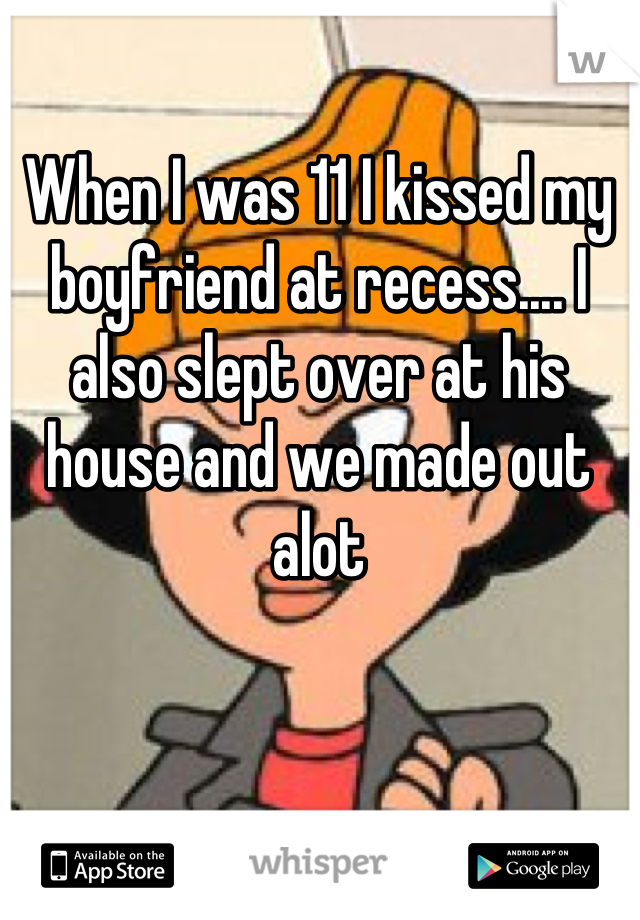 When I was 11 I kissed my boyfriend at recess.... I also slept over at his house and we made out alot
