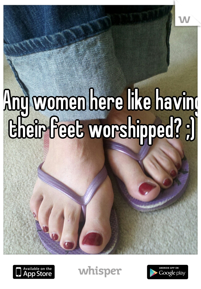 Any women here like having their feet worshipped? ;) 