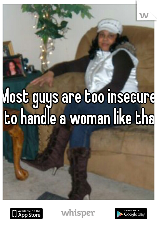 Most guys are too insecure to handle a woman like that