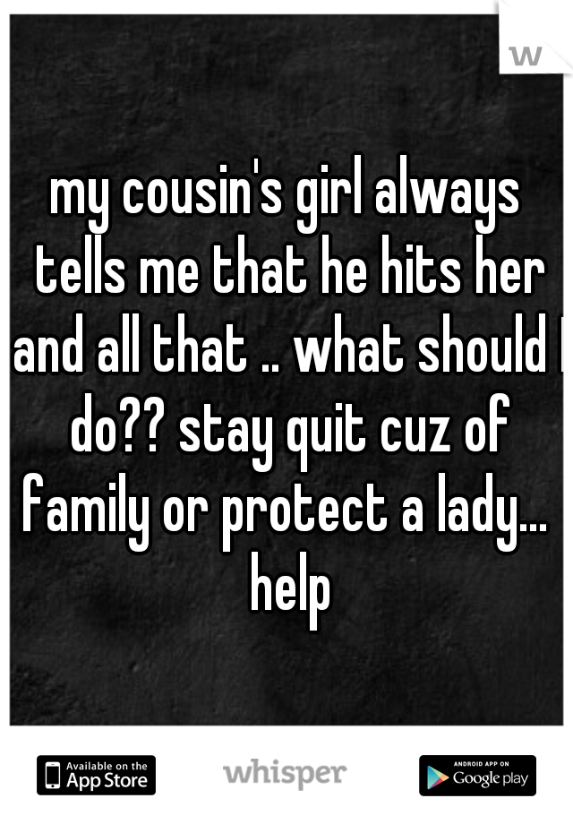 my cousin's girl always tells me that he hits her and all that .. what should I do?? stay quit cuz of family or protect a lady...  help